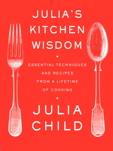 Julia's kitchen wisdom: essential techniques and recipes from a lifetime of cooking