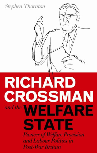 Richard Crossman and the Welfare State: Pioneer of Welfare Provision and Labour Politics in Post-War Britain (International Library of Political Studies)