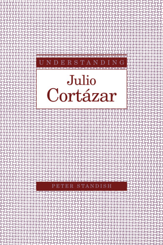 Understanding Julio Cortázar (Understanding Modern European and Latin American Literature)