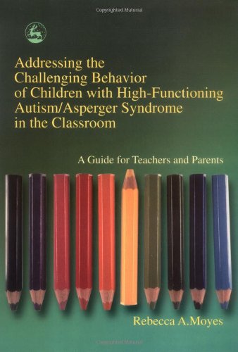 Addressing the Challenging Behavior of Children With High-Functioning Autism Asperger Syndrome in the Classroom: A Guide for Teachers and Parents