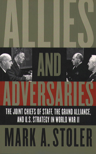 Allies and Adversaries: The Joint Chiefs of Staff, the Grand Alliance, and U.S. Strategy in World War II