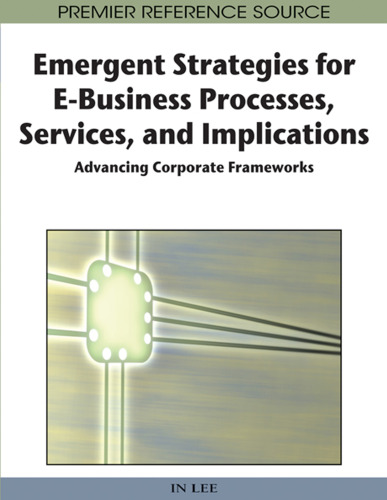 Emergent Strategies for E-Business Processes, Services and Implications: Advancing Corporate Frameworks (Advances in E-Business Research Series)