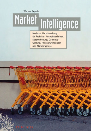 Market Intelligence: Moderne Marktforschung Fur Praktiker - Auswahlverfahren Datenerhebung Datenauswertung Praxisanwendungen Marktprognose (German Edition)