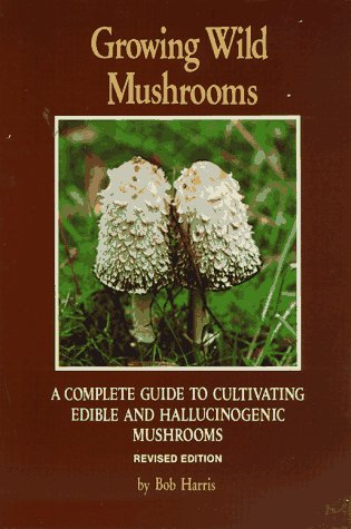 Growing Wild Mushrooms: A Complete Guide to Cultivating Edible and Hallucinogenic Mushrooms