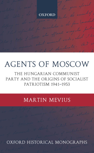 Agents of Moscow: The Hungarian Communist Party and the Origins of Socialist Patriotism 1941-1953 (Oxford Historical Monographs)