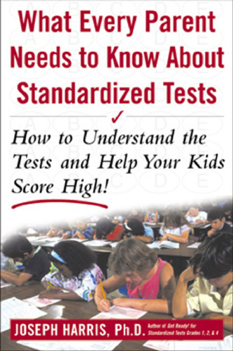 What Every Parent Needs to Know about Standardized Tests: How to Understand the Tests and Help Your Kids Score High!