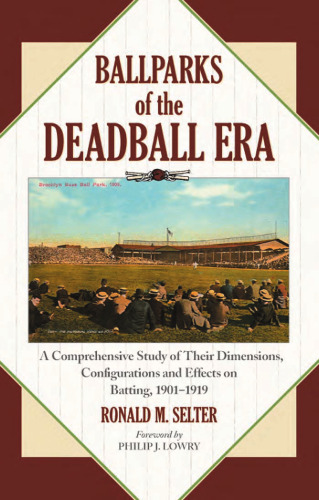 Ballparks of the Deadball Era: A Comprehensive Study of Their Dimensions, Configurations and Effects on Batting, 1901-1919