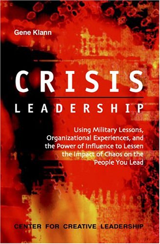 Crisis Leadership: Using Military Lessons, Organizational Experiences, and the Power of Influence to Lessen the Impact of Chaos on the People You Lead