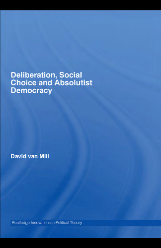 Deliberation, Social choice and Absolutist Democracy (Routledge Innovations in Political Theory, 22)