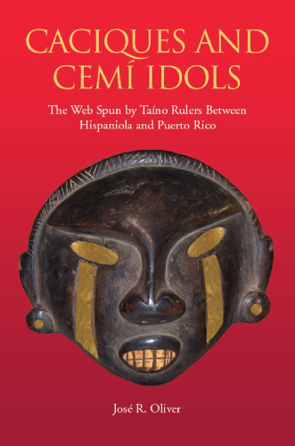 Caciques and Cemí Idols: The Web Spun by Taino Rulers Between Hispaniola and Puerto Rico (Caribbean Archaeology and Ethnohistory)