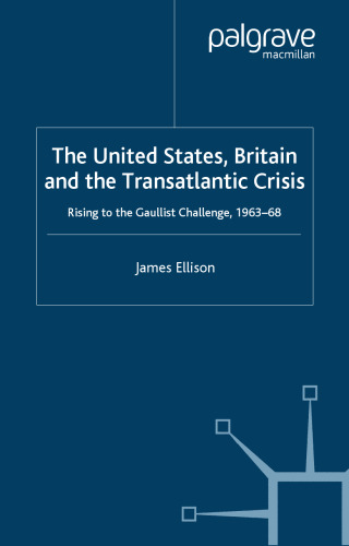 United States, Britain and the Transatlantic Crisis: Rising to the Gaullist Challenge, 1963-68 (Global Conflict and Security since 1945)