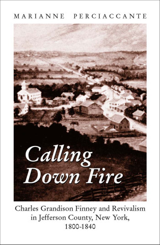 Calling Down Fire: Charles Grandison Finney and Revivalism in Jefferson County, New York, 1800-1840