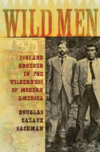 Wild Men: Ishi and Kroeber in the Wilderness of Modern America (New Narratives in American History)