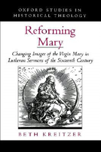 Reforming Mary: Changing Images of the Virgin Mary in Lutheran Sermons of the Sixteenth Century (Oxford Studies in Historical Theology)