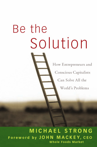 Be the Solution: How Entrepreneurs and Conscious Capitalists Can Solve All the Worlds Problems