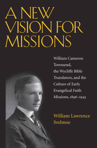 A New Vision for Missions: William Cameron Townsend, The Wycliffe Bible Translators, and the Culture of Early Evangelical Faith Missions, 1917-1945 (Religion and American Culture)