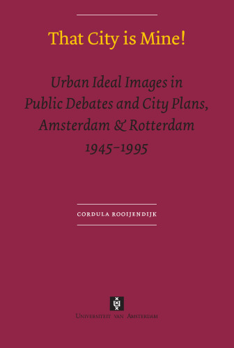 That City is Mine!: Urban Ideal Images in Public Debates and City Plans, Amsterdam & Rotterdam 1945 - 1995 (UvA Dissertations)