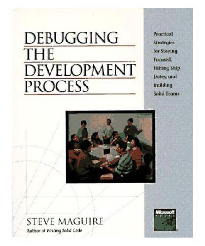 Debugging the Development Process: Practical Strategies for Staying Focused, Hitting Ship Dates, and Building Solid Teams