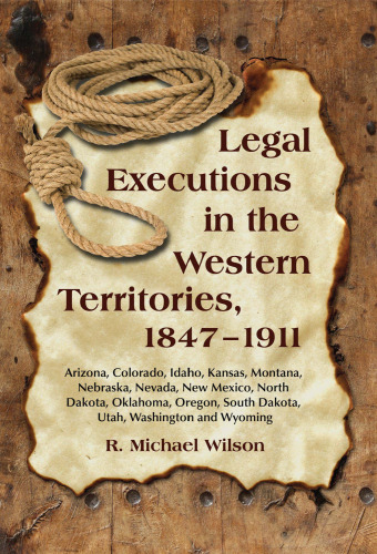 Legal Executions in the Western Territories, 1847-1911: Arizona, Colorado, Idaho, Kansas, Montana, Nebraska, Nevada, New Mexico, North Dakota, Oklahoma, ... South Dakota, Utah, Washington and Wyoming