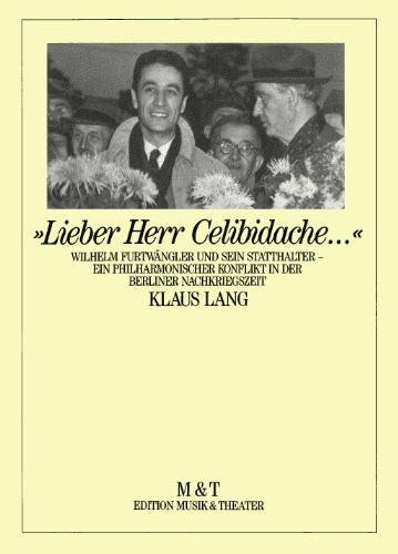 Lieber Herr Celibidache: Wilhelm Furtwängler und sein Statthalter: ein philharmonischer Konflikt in der Berliner Nachkriegszeit