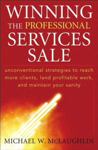 Winning the Professional Services Sale: Unconventional Strategies to Reach More Clients, Land Profitable Work, and Maintain Your Sanity