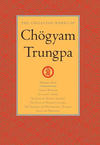 The Collected Works of Chogyam Trungpa, Volume 5: Crazy Wisdom-Illusion's Game-The Life of Marpa the Translator (excerpts)-The Rain of Wisdom ... of Mahamudra (excerpts)-Selected Writings