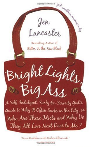 Bright Lights, Big Ass: A Self-Indulgent, Surly, Ex-Sorority Girl's Guide to Why it Often Sucks in the City, or Who are These Idiots and Why Do They All Live Next Door to Me?