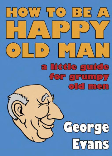 How to Be a Happy Old Man: A Little Guide for Grumpy Old Men