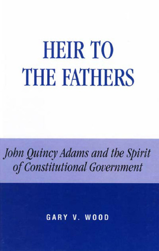 Heir to the Fathers: John Quincy Adams and the Spirit of Constitutional Government