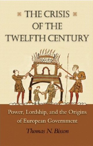 The Crisis of the Twelfth Century: Power, Lordship, and the Origins of European Government