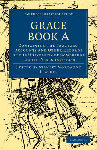 Grace Book A: Containing the Proctors’ Accounts and Other Records of the University of Cambridge for the Years 1454-1488