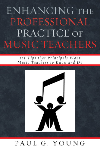 Enhancing the Professional Practice of Music Teachers: 101 Tips that Principals Want Music Teachers to Know and Do