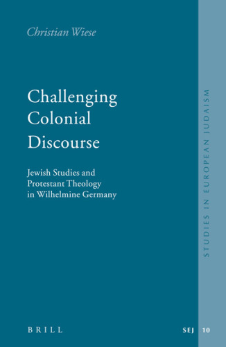 Challenging Colonial Discourse: Jewish Studies And Protestant Theology In Wilhelmine Germany (Studies in European Judaism, V. 10)