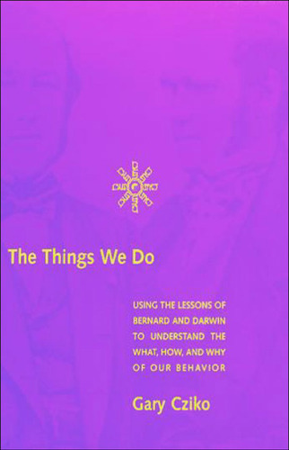 The Things We Do: Using the Lessons of Bernard and Darwin to Understand the What, How, and Why of Our Behavior