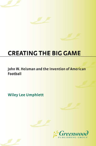 Creating the Big Game: John W. Heisman and the Invention of American Football (Contributions to the Study of Popular Culture)