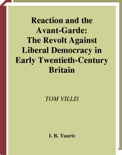 Reaction and the Avant-Garde: The Revolt Against Liberal Democracy in Early Twentieth-Century Britain (International Library of Political Studies)