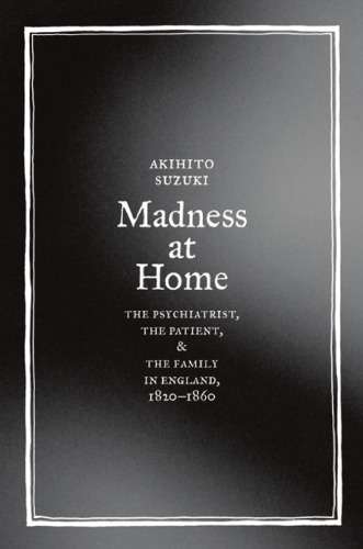 Madness at Home: The Psychiatrist, the Patient, and the Family in England, 1820-1860 (Medicine and Society)