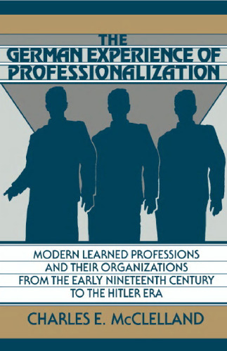 The German Experience of Professionalization: Modern Learned Professions and their Organizations from the Early Nineteenth Century to the Hitler Era