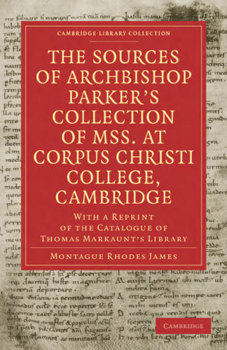 The Sources of Archbishop Parker’s Collection of Mss. at Corpus Christi College, Cambridge: With a Reprint of the Catalogue of Thomas Markaunt’s Library