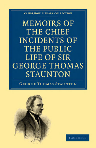 Memoirs of the Chief Incidents of the Public Life of Sir George Thomas Staunton, Bart., Hon. D.C.L. of Oxford: One of the King’s Commissioners to the Court of Pekin, and Afterwards for Some Time Member of Parliament for South Hampshire