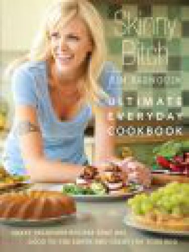 Skinny Bitch: Ultimate Everyday Cookbook: Crazy Delicious Recipes that Are Good to the Earth and Great for Your Bod