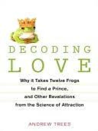 Decoding Love: Why It Takes Twelve Frogs to Find a Prince, and Other Revelations from the Science of Attraction  