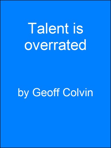 Talent Is Overrated: What Really Separates World-Class Performers from Everybody Else  