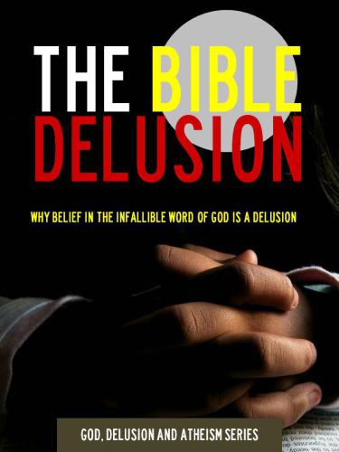 The Bible Delusion: Why Belief in the Infallible Word of God is a Delusion  