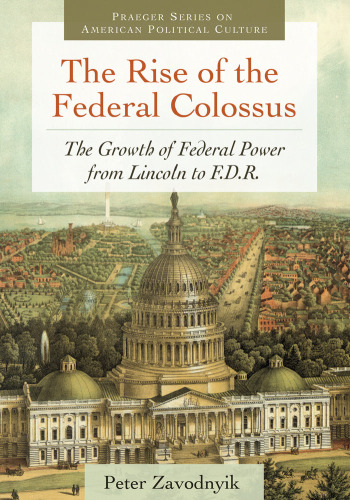 The Rise of the Federal Colossus: The Growth of Federal Power from Lincoln to F.D.R. (Praeger Series on American Political Culture)  