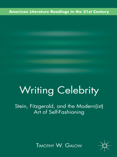 Writing Celebrity: Stein, Fitzgerald, and the Modern(ist) Art of Self-Fashioning (American Literature Readings in the 21st Century)  