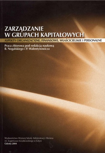Zarządzanie w grupach kapitałowych: aspekty organizacyjne, finansowe, właścicielskie i personalne : praca zbiorowa  