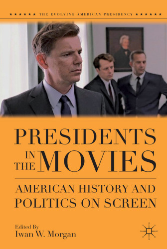 Presidents in the Movies: American History and Politics on Screen (The Evolving American Presidency)  