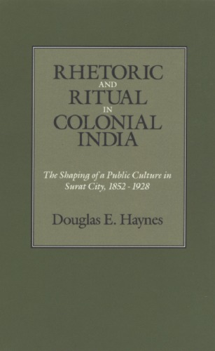 Rhetoric and Ritual in Colonial India: The Shaping of a Public Culture in Surat City, 1852-1928  