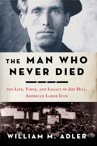 The Man Who Never Died: The Life, Times, and Legacy of Joe Hill, American Labor Icon  